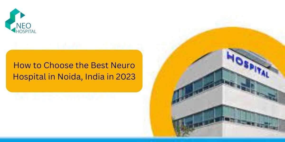 How to Choose the Best Neuro Hospital in Noida, India in 2023
