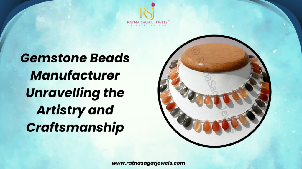 Gemstone Beads Manufacturer: Unravelling the Artistry and Craftsmanship